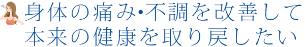 身体の痛み・不調を改善して本来の健康を取り戻したい